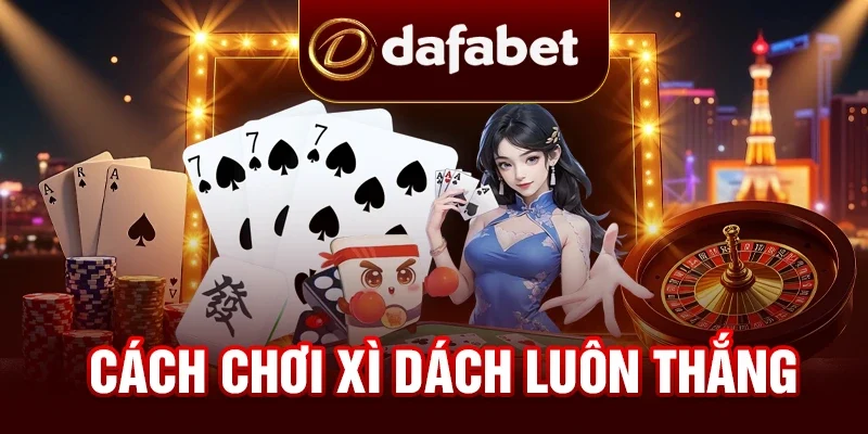Bật Mí Cách Chơi Xì Dách Luôn Thắng Từ Các Cao Thủ